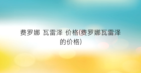 费罗娜 瓦雷泽 价格(费罗娜瓦雷泽的价格)